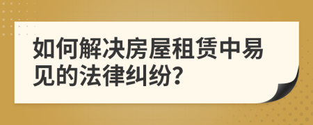 如何解决房屋租赁中易见的法律纠纷？