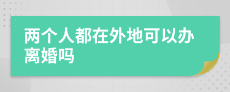 两个人都在外地可以办离婚吗