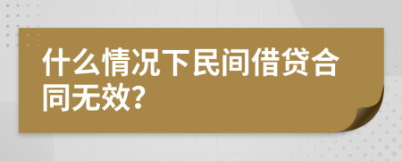 什么情况下民间借贷合同无效？