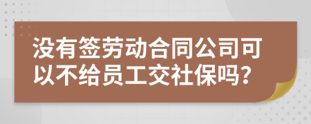 没有签劳动合同公司可以不给员工交社保吗？