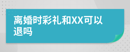 离婚时彩礼和XX可以退吗