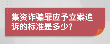 集资诈骗罪应予立案追诉的标准是多少？