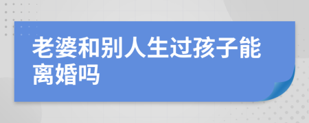 老婆和别人生过孩子能离婚吗