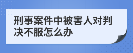刑事案件中被害人对判决不服怎么办