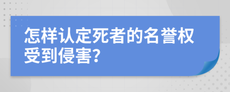 怎样认定死者的名誉权受到侵害？