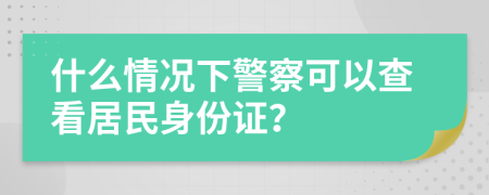 什么情况下警察可以查看居民身份证？
