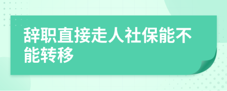 辞职直接走人社保能不能转移