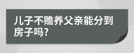 儿子不赡养父亲能分到房子吗?