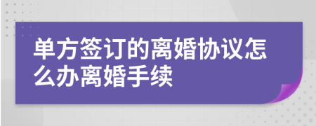 单方签订的离婚协议怎么办离婚手续