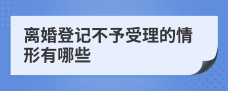 离婚登记不予受理的情形有哪些