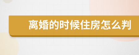 离婚的时候住房怎么判