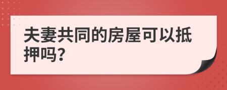 夫妻共同的房屋可以抵押吗？