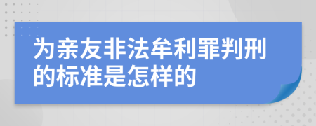 为亲友非法牟利罪判刑的标准是怎样的