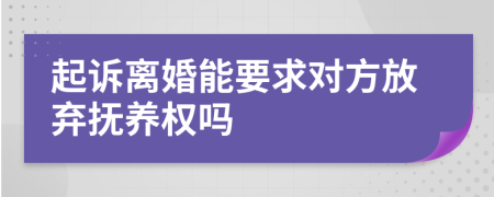 起诉离婚能要求对方放弃抚养权吗