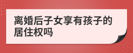 离婚后子女享有孩子的居住权吗