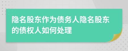 隐名股东作为债务人隐名股东的债权人如何处理