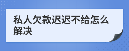 私人欠款迟迟不给怎么解决