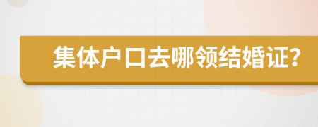 集体户口去哪领结婚证？