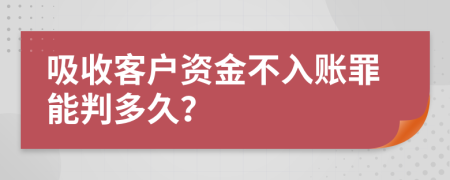 吸收客户资金不入账罪能判多久？