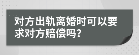 对方出轨离婚时可以要求对方赔偿吗？