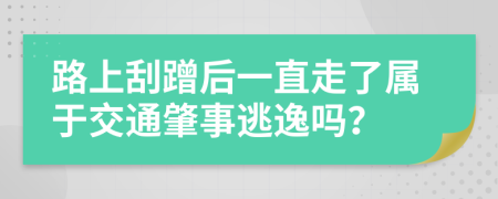 路上刮蹭后一直走了属于交通肇事逃逸吗？