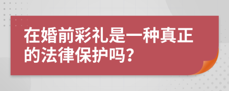 在婚前彩礼是一种真正的法律保护吗？