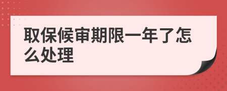 取保候审期限一年了怎么处理