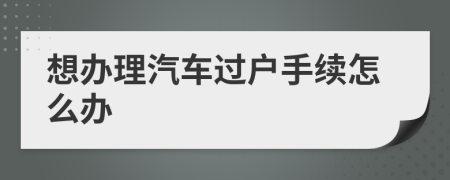 想办理汽车过户手续怎么办