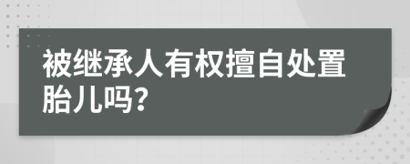 被继承人有权擅自处置胎儿吗？