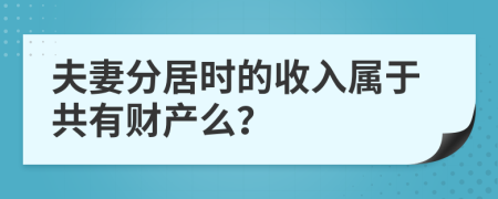 夫妻分居时的收入属于共有财产么？