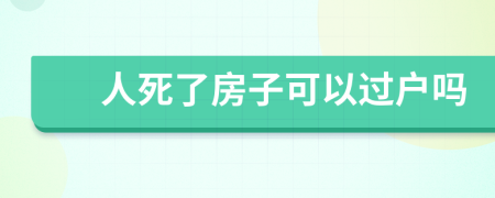 人死了房子可以过户吗