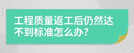 工程质量返工后仍然达不到标准怎么办?