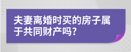 夫妻离婚时买的房子属于共同财产吗?