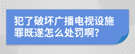 犯了破坏广播电视设施罪既遂怎么处罚啊？