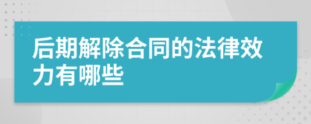 后期解除合同的法律效力有哪些