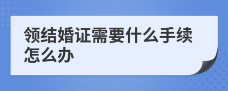 领结婚证需要什么手续怎么办