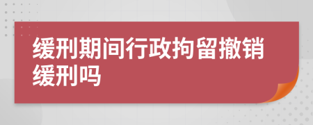 缓刑期间行政拘留撤销缓刑吗