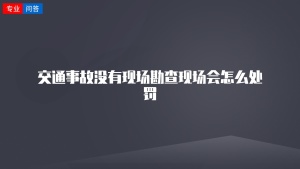 交通事故没有现场勘查现场会怎么处罚