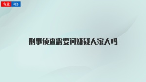 刑事侦查需要问嫌疑人家人吗