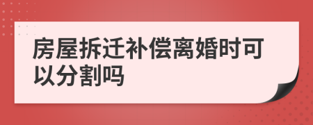 房屋拆迁补偿离婚时可以分割吗