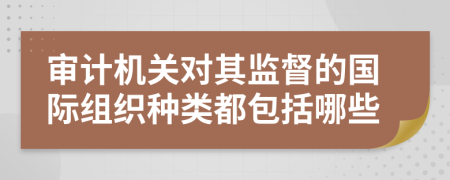 审计机关对其监督的国际组织种类都包括哪些