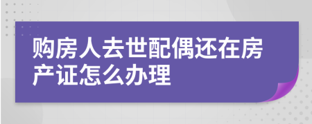 购房人去世配偶还在房产证怎么办理