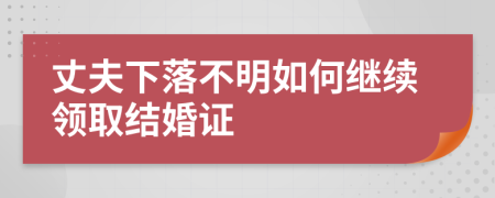 丈夫下落不明如何继续领取结婚证
