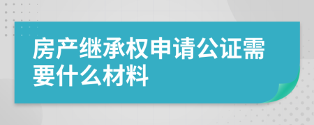 房产继承权申请公证需要什么材料