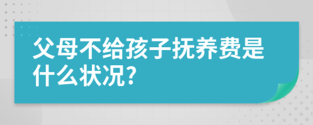 父母不给孩子抚养费是什么状况?