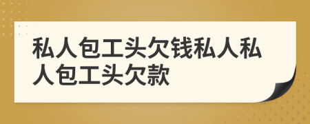 私人包工头欠钱私人私人包工头欠款