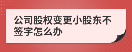 公司股权变更小股东不签字怎么办