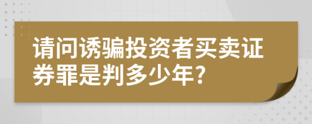 请问诱骗投资者买卖证券罪是判多少年?