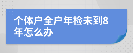 个体户全户年检未到8年怎么办