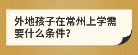 外地孩子在常州上学需要什么条件？